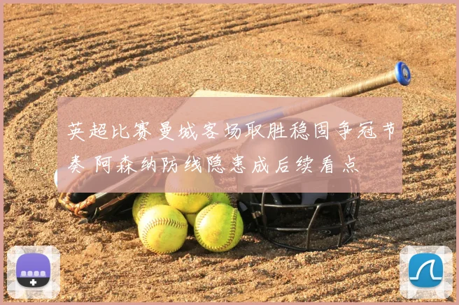 英超比赛曼城客场取胜稳固争冠节奏 阿森纳防线隐患成后续看点