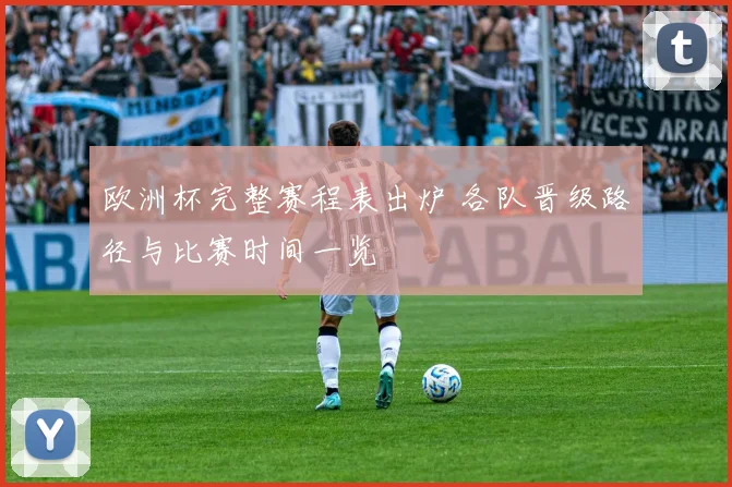 欧洲杯完整赛程表出炉 各队晋级路径与比赛时间一览