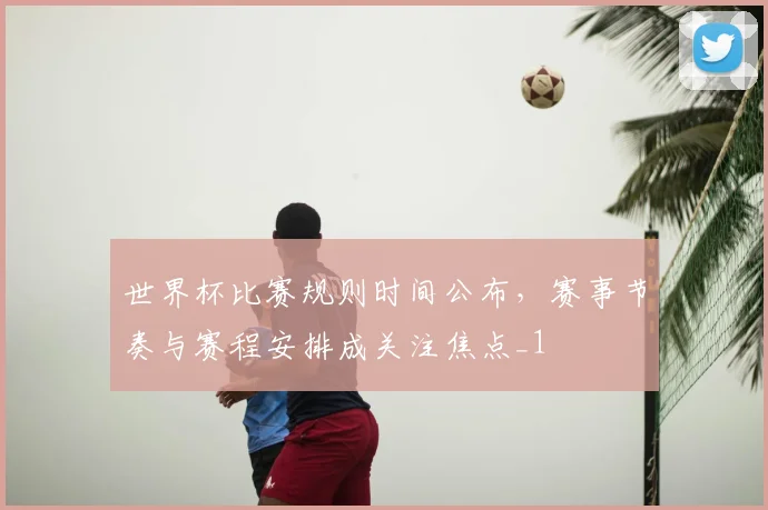 世界杯比赛规则时间公布，赛事节奏与赛程安排成关注焦点_1