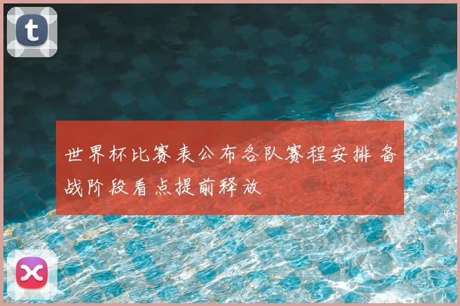 世界杯比赛表公布各队赛程安排 备战阶段看点提前释放