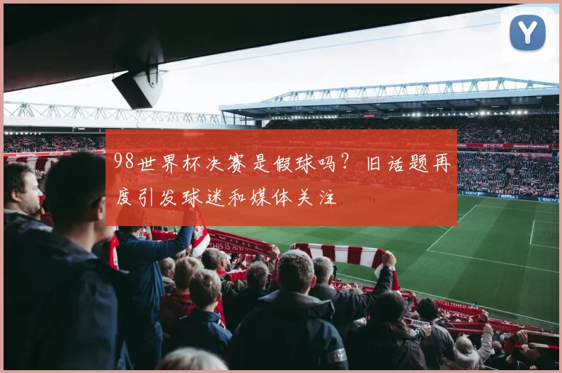 98世界杯决赛是假球吗？旧话题再度引发球迷和媒体关注