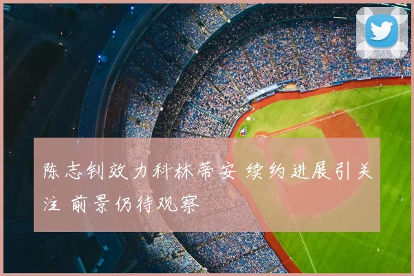 陈志钊效力科林蒂安 续约进展引关注 前景仍待观察