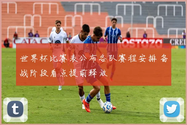 世界杯比赛表公布各队赛程安排 备战阶段看点提前释放