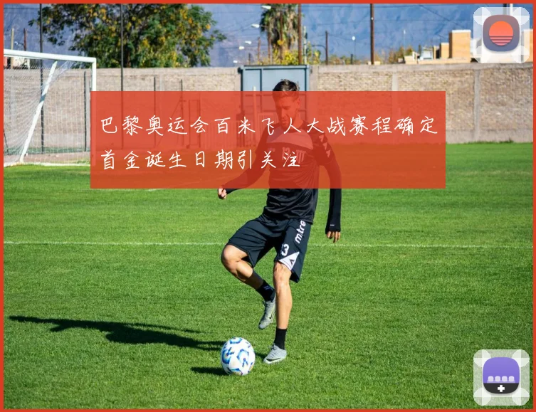 巴黎奥运会百米飞人大战赛程确定首金诞生日期引关注