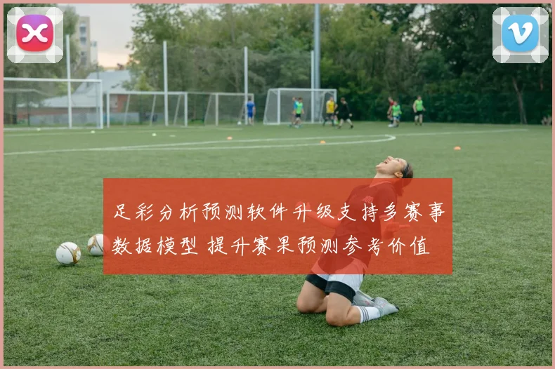 足彩分析预测软件升级支持多赛事数据模型 提升赛果预测参考价值
