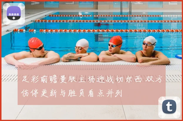 足彩前瞻曼联主场迎战切尔西 双方伤停更新与胜负看点并列