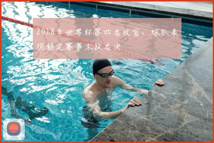 2018年世界杯第四名收官，球队表现锁定赛事末段名次