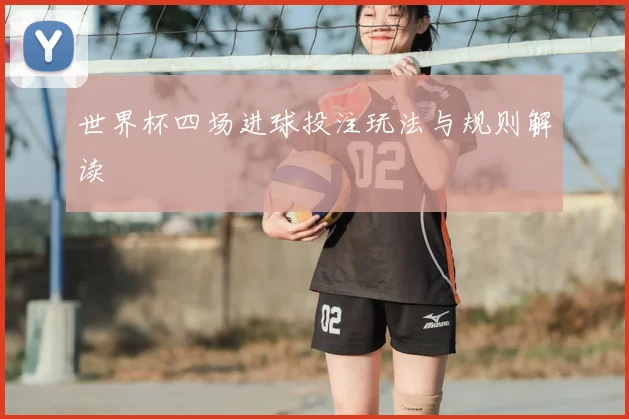 世界杯四场进球投注玩法与规则解读