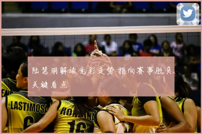 陆慧明解读竞彩走势 指向赛事胜负关键看点