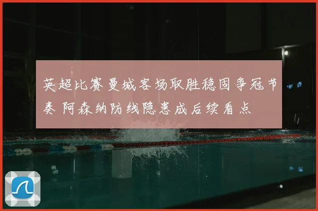 英超比赛曼城客场取胜稳固争冠节奏 阿森纳防线隐患成后续看点